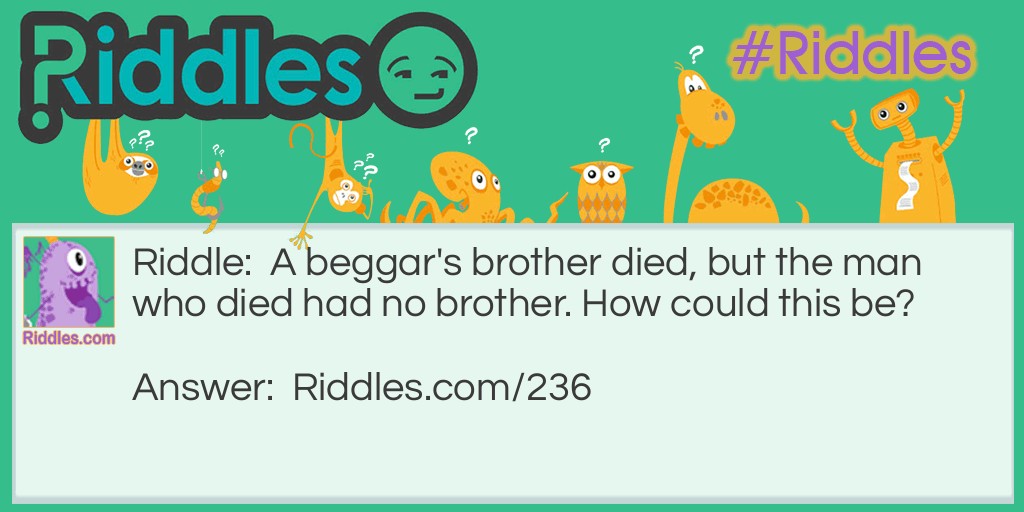 Riddle: A beggar's brother died, but the man who died had no brother. How could this be? Answer: The beggar was a woman.