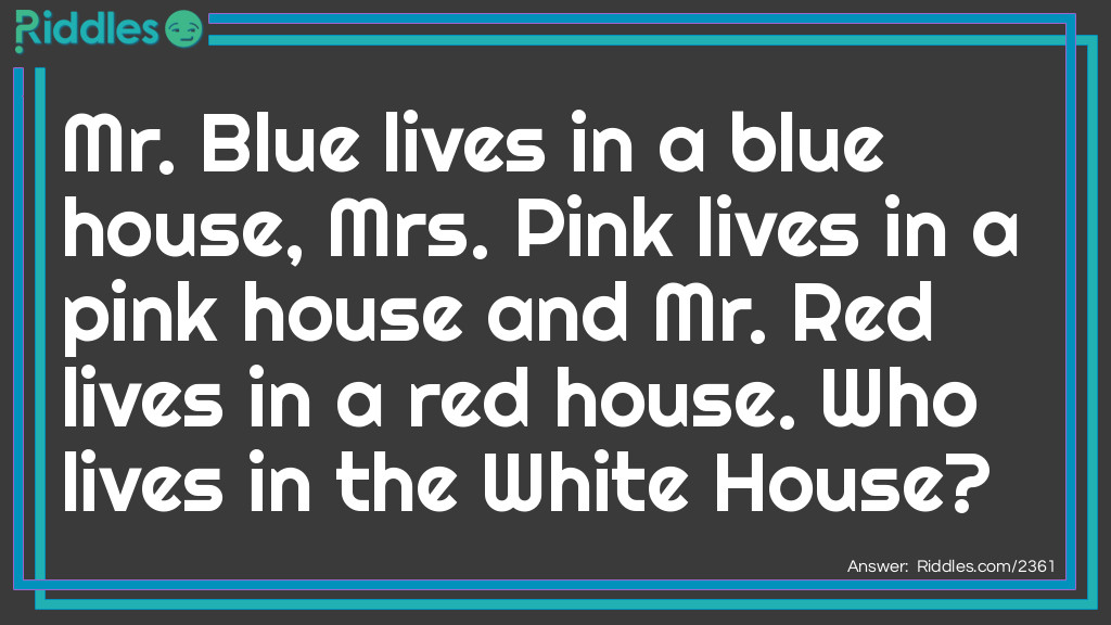 Riddle: Mr. Blue lives in a blue house, Mrs. Pink lives in a pink house and Mr. Red lives in a red house. Who lives in the White House? Answer: The President.