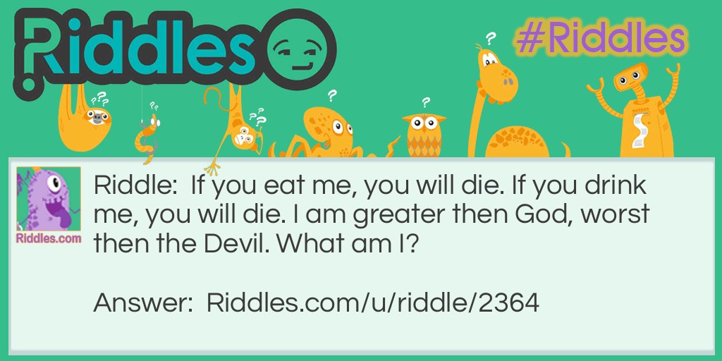 If you eat me, you will die. If you drink me, you will die. I am greater than God, worst than the Devil. What am I?