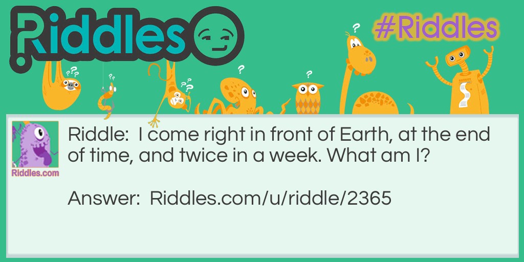 Riddle: I come right in front of Earth, at the end of time, and twice in a week. What am I? Answer: The letter E.