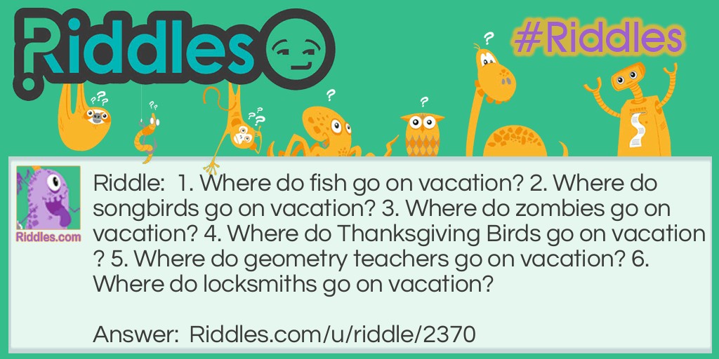 1. Where do fish go on vacation? 2. Where do songbirds go on vacation? 3. Where do zombies go on vacation? 4. Where do Thanksgiving Birds go on vacation? 5. Where do geometry teachers go on vacation? 6. Where do locksmiths go on vacation?