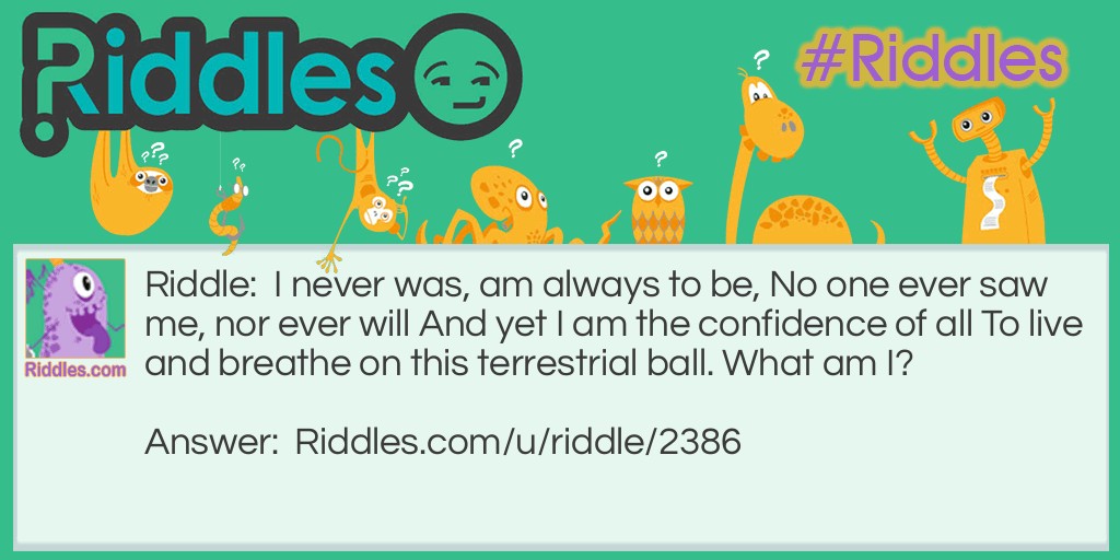 I never was, am always to be, No one ever saw me, nor ever will And yet I am the confidence of all To live and breathe on this terrestrial ball. What am I?