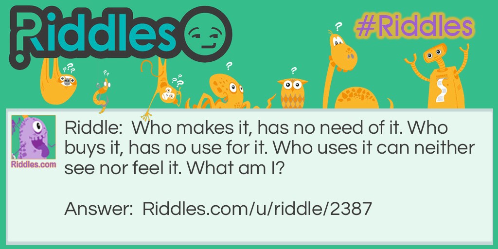 Who makes it, has no need of it. Who buys it, has no use for it. Who uses it can neither see nor feel it. What am I?