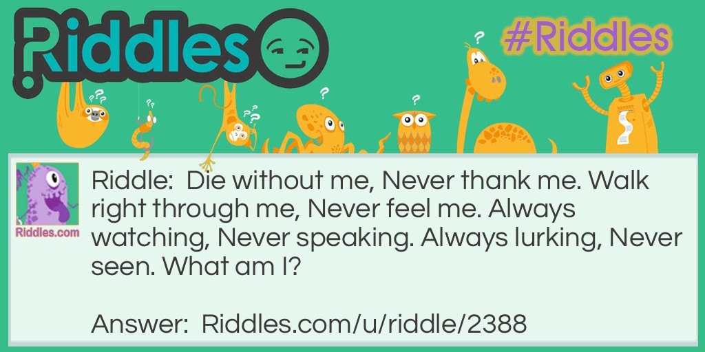 Die without me, Never thank me. Walk right through me, Never feel me. Always watching, Never speaking. Always lurking, Never seen. What am I?