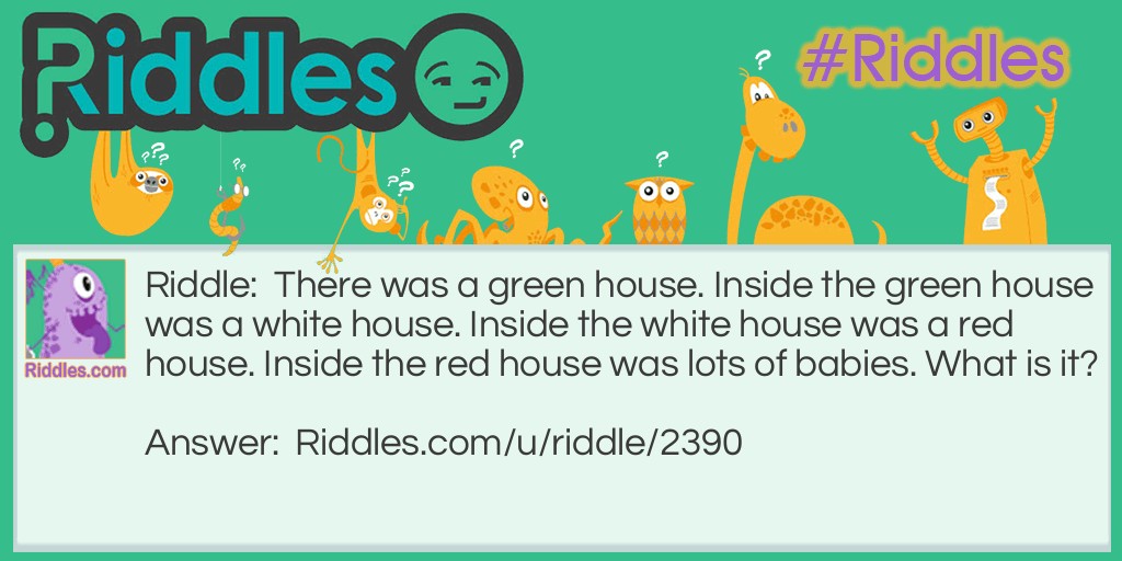 There was a green house. Inside the green house was a white house. Inside the white house was a red house. Inside the red house was lots of babies. What is it?