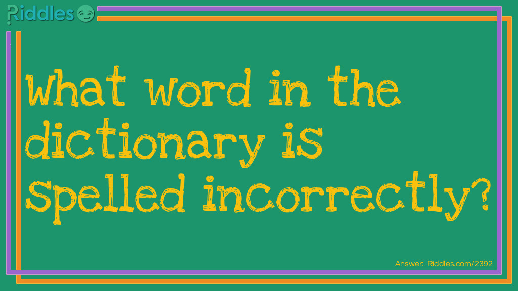Riddle: What word in the dictionary is always spelled incorrectly? Answer: Incorrectly.