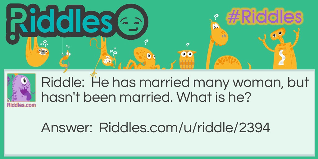Riddle: He has married many woman, but hasn't been married. What is he? Answer: He is a preacher.