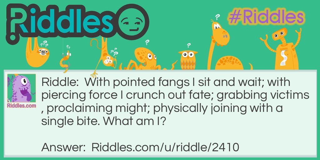 With pointed fangs I sit and wait; with piercing force I crunch out fate; grabbing victims, proclaiming might; physically joining with a single bite. What am I?