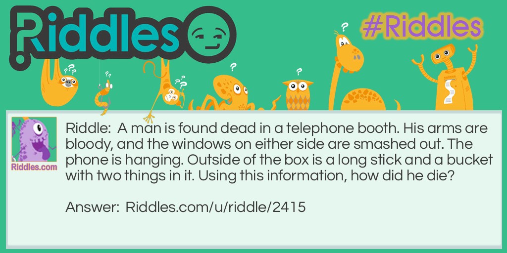 A man is found dead in a telephone booth. His arms are bloody, and the windows on either side are smashed out. The phone is hanging. Outside of the box is a long stick and a bucket with two things in it. Using this information, how did he die?