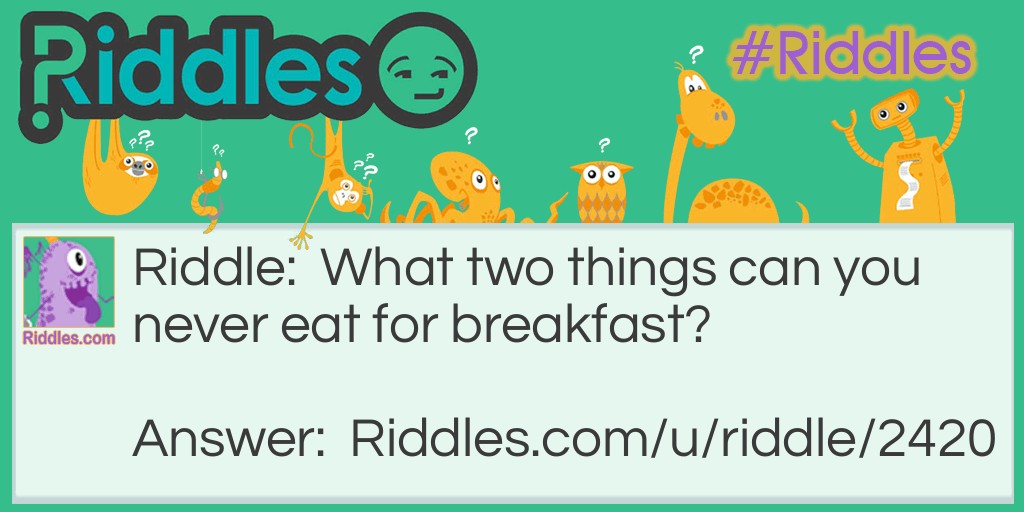 What two things can you never eat for breakfast?