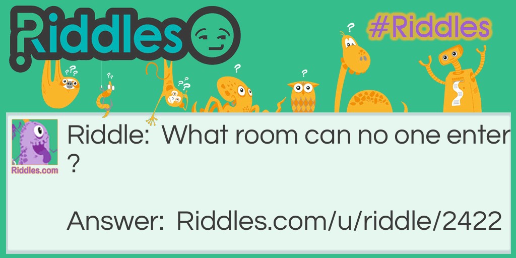 Riddle: What room can no one enter? Answer: A Mushroom.