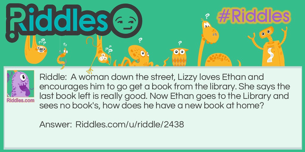 A woman down the street, Lizzy loves Ethan and encourages him to go get a book from the library. She says the last book left is really good. Now Ethan goes to the Library and sees no book's, how does he have a new book at home?