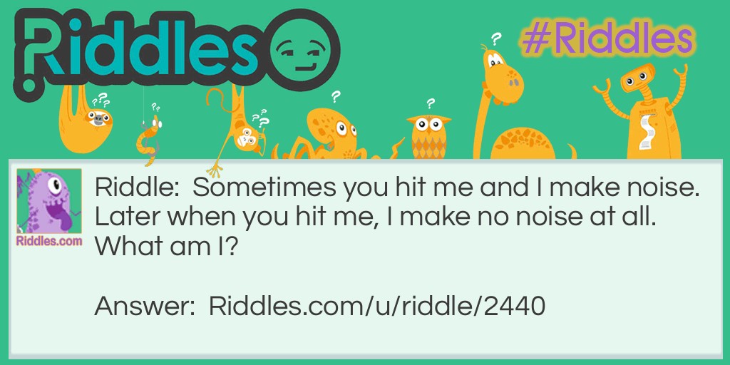 Sometimes you hit me and I make noise. Later when you hit me, I make no noise at all. What am I?