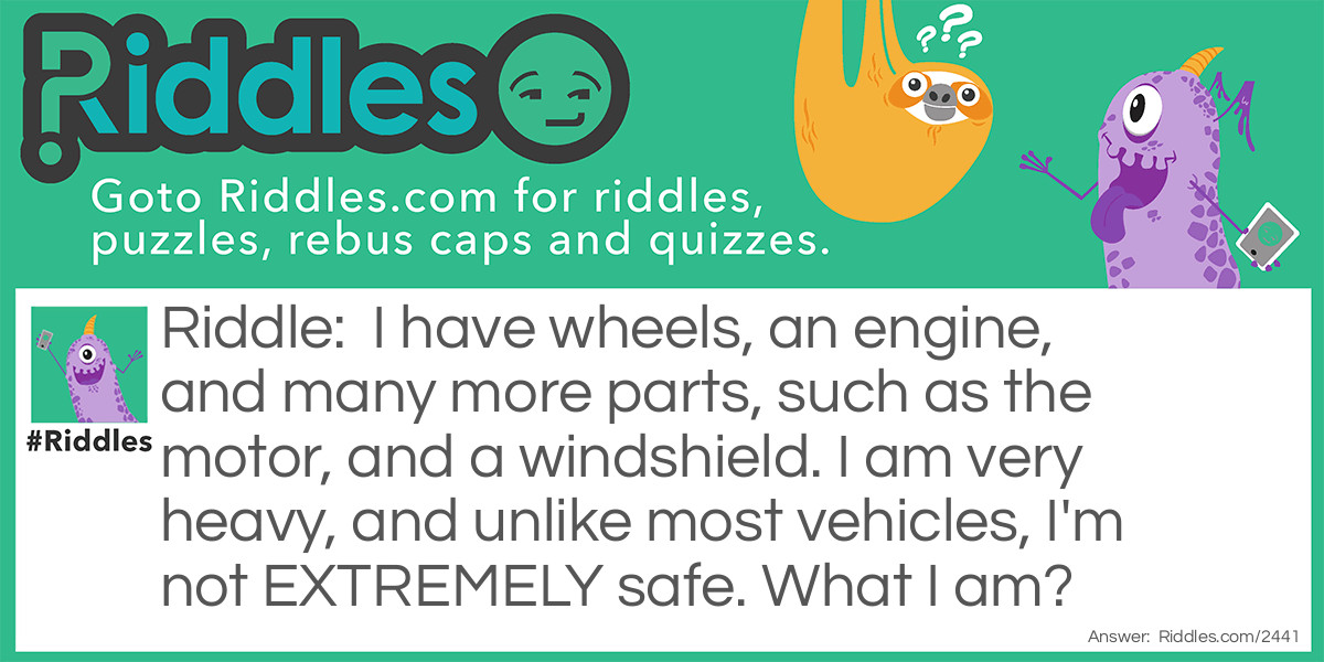 I have wheels, an engine, and many more parts, such as the motor, and a windshield. I am very heavy, and unlike most vehicles, I'm not EXTREMELY safe. What I am?