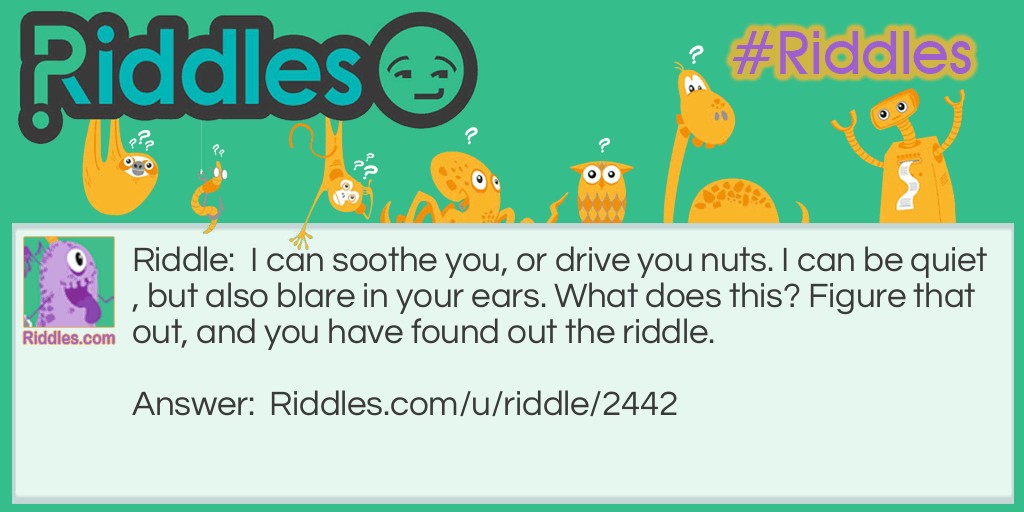 I can soothe you, or drive you nuts. I can be quiet, but also blare in your ears. What does this? Figure that out, and you have found out the riddle.