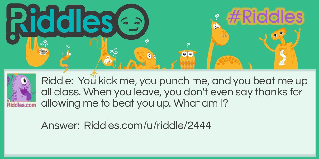 You kick me, you punch me, and you beat me up all class. When you leave, you don't even say thanks for allowing me to beat you up. What am I?