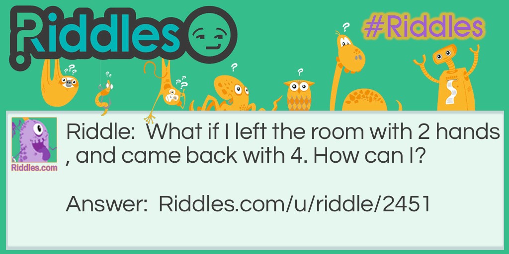 What if I left the room with 2 hands, and came back with 4. How can I?