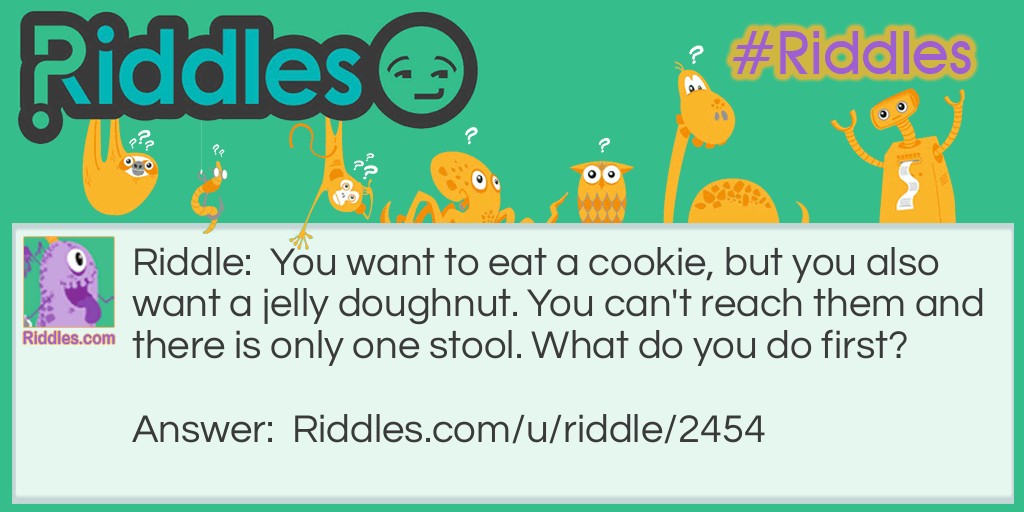 You want to eat a cookie, but you also want a jelly doughnut. You can't reach them and there is only one stool. What do you do first?