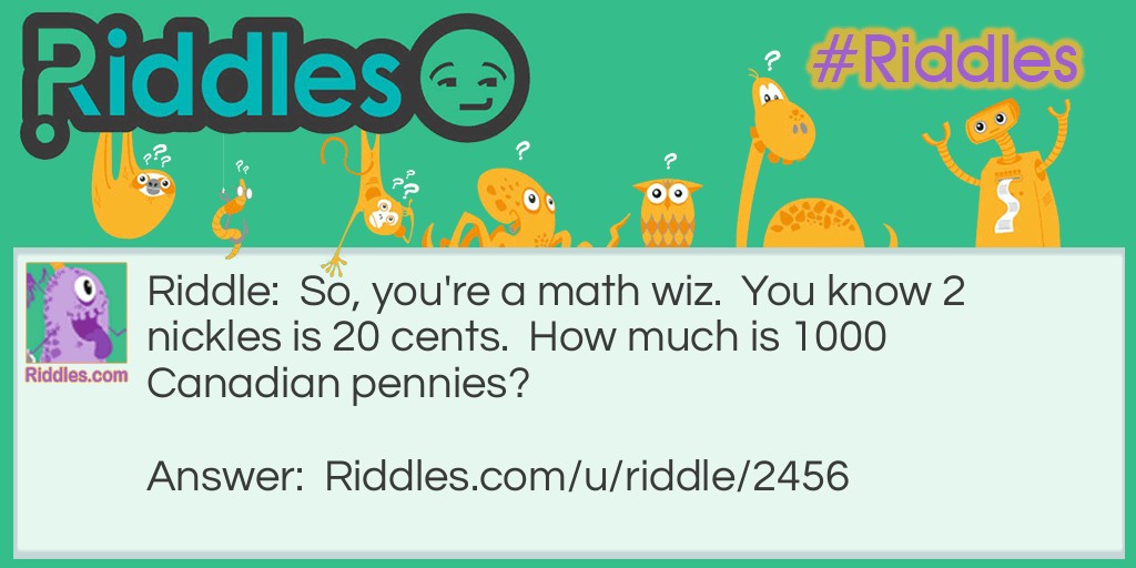 Riddle: So, you're a math wiz.  You know 2 nickles is 20 cents.  How much is 1000 Canadian pennies? Answer: Nothing, in Canada pennies are worthless.