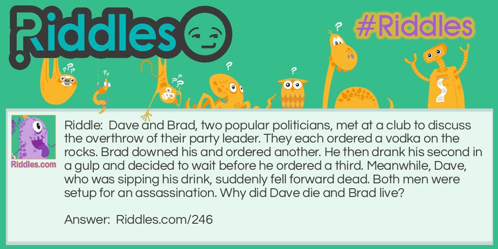 Dave and Brad, two popular politicians, met at a club to discuss the overthrow of their party leader. They each ordered a vodka on the rocks. Brad downed his and ordered another. He then drank his second in a gulp and decided to wait before he ordered a third. Meanwhile, Dave, who was sipping his drink, suddenly fell forward dead. Both men were set up for assassination. Why did Dave die and Brad live?