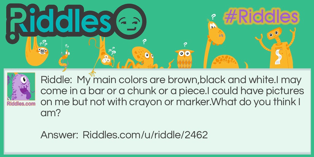 My main colors are brown,black and white. I may come in a bar or a chunk or a piece. I could have pictures on me but not with crayon or marker. What do you think I am?