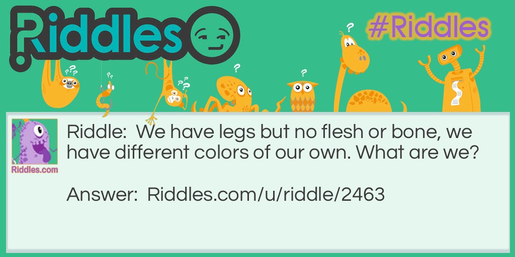 We have legs but no flesh or bone, we have different colors of our own. What are we?