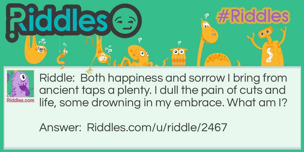 Both happiness and sorrow I bring from ancient taps a plenty. I dull the pain of cuts and life, some drowning in my embrace. What am I?