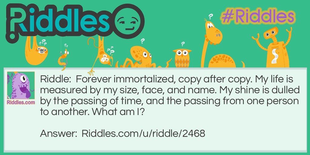 Forever immortalized, copy after copy. My life is measured by my size, face, and name. My shine is dulled by the passing of time, and the passing from one person to another. What am I?