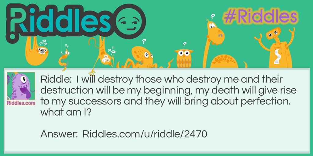 I will destroy those who destroy me and their destruction will be my beginning, my death will give rise to my successors and they will bring about perfection. what am I?