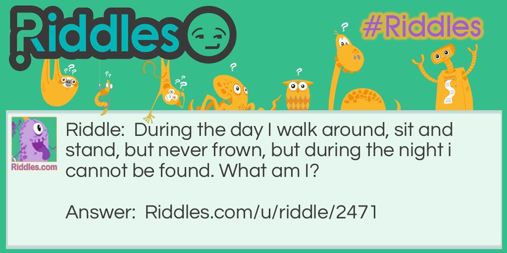 During the day I walk around, sit and stand, but never frown, but during the night i cannot be found. What am I?