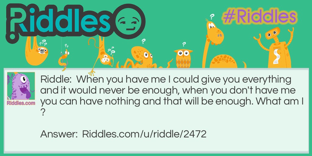 When you have me I could give you everything and it would never be enough, when you don't have me you can have nothing and that will be enough. What am I?