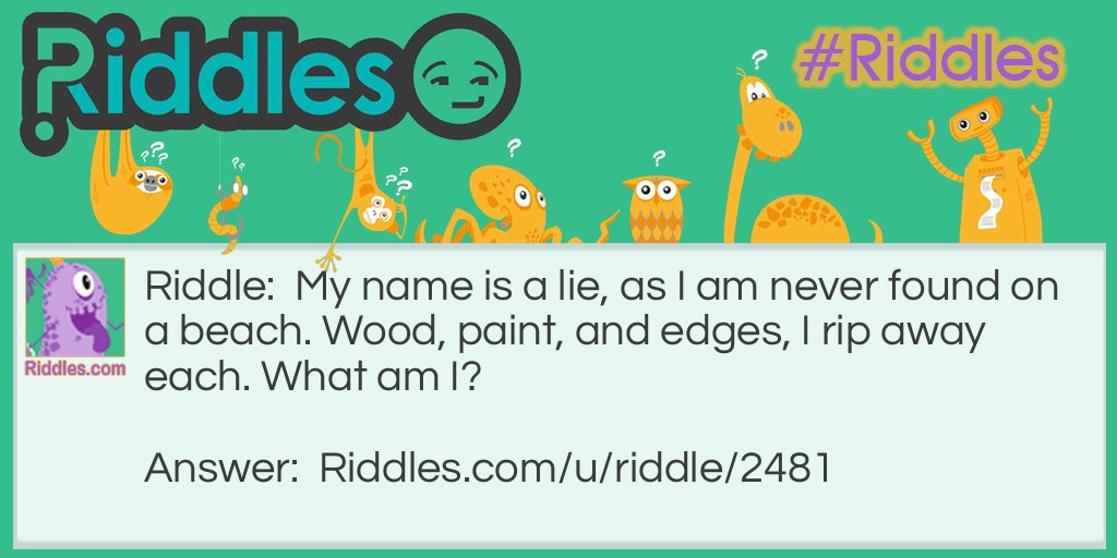 My name is a lie, as I am never found on a beach. Wood, paint, and edges, I rip away each. What am I?