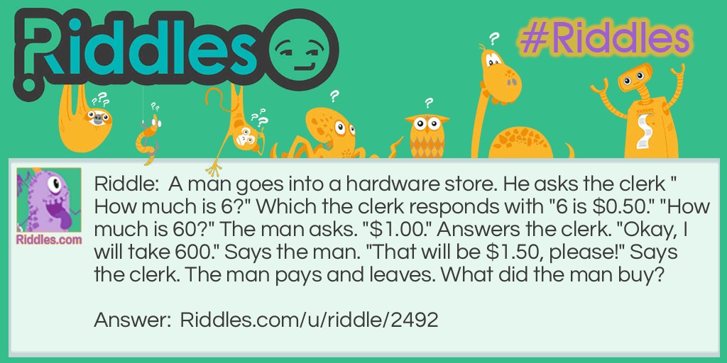 A man goes into a hardware store. He asks the clerk "How much is 6?" Which the clerk responds with "6 is $0.50." "How much is 60?" The man asks. "$1.00." Answers the clerk. "Okay, I will take 600." Says the man. "That will be $1.50, please!" Says the clerk. The man pays and leaves. What did the man buy?