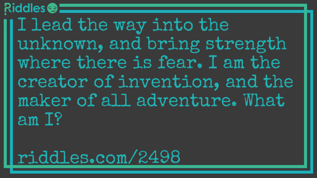 Riddle: I lead the way into the unknown, and bring strength where there is fear. I am the creator of invention, and the maker of all adventure. What am I? Answer: I am curiosity!
