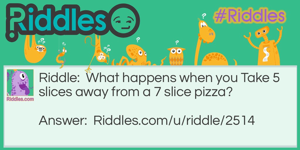 Riddle: What happens when you Take 5 slices away from a 7 slice pizza? Answer: Nothing!