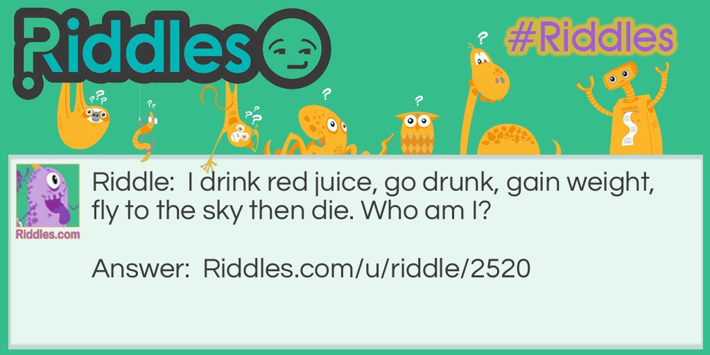 Riddle: I drink red juice, go drunk, gain weight, fly to the sky then die. Who am I? Answer: A mosquito!