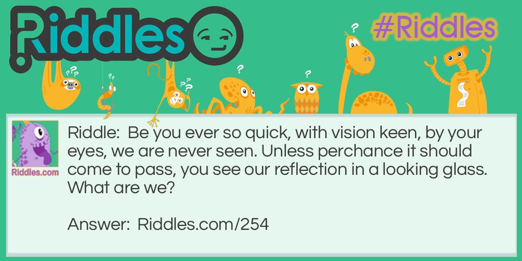 Be you ever so quick, with vision keen, by your eyes, we are never seen. Unless perchance it should come to pass, you see our reflection in a looking glass. What are we?