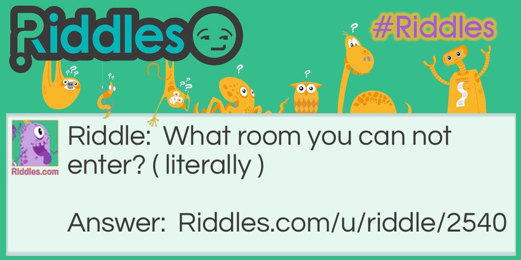 Riddle: What room you can not enter? ( literally ) Answer: Mushroom.