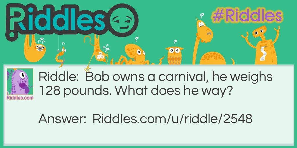 Bob owns a carnival, he weighs 128 pounds. What does he way?