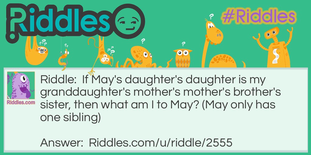 Riddle: If May's daughter's daughter is my granddaughter's mother's mother's brother's sister, then what am I to May? (May only has one sibling) Answer: I am May.