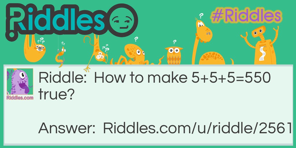 Riddle: How to make 5+5+5=550 true? Answer: Draw a line on the first addition sign to make + into 4.