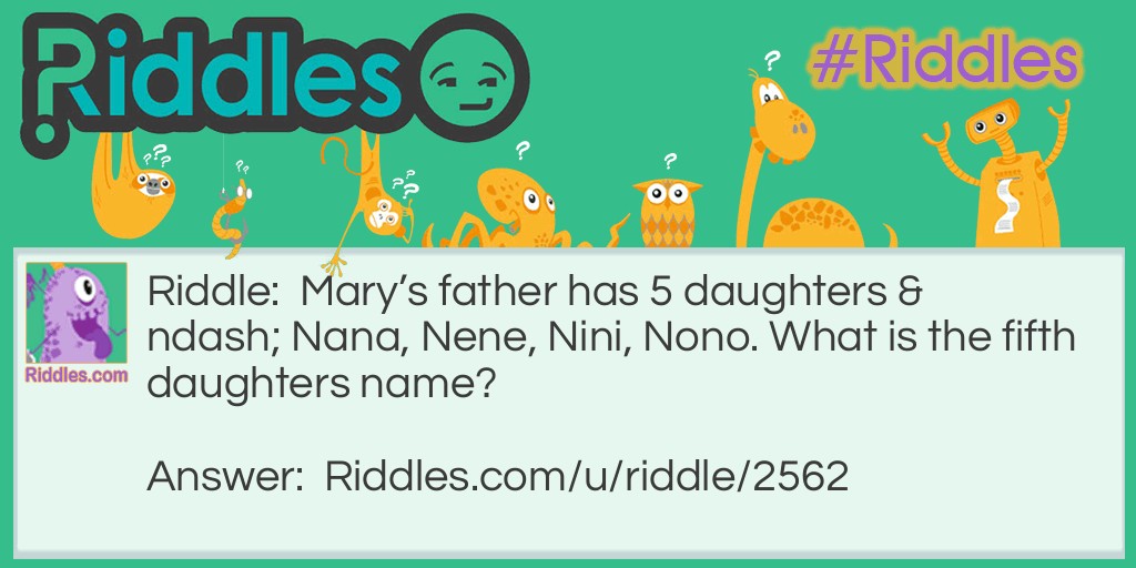 Riddle: Mary's father has 5 daughters - Nana, Nene, Nini, Nono. What is the fifth daughters name? Answer: If you answered Nunu, you are wrong. It’s Mary!