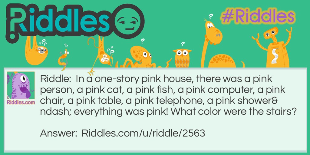 In a one-story pink house, there was a pink person, a pink cat, a pink fish, a pink computer, a pink chair, a pink table, a pink telephone, a pink shower- everything was pink! What color were the stairs?