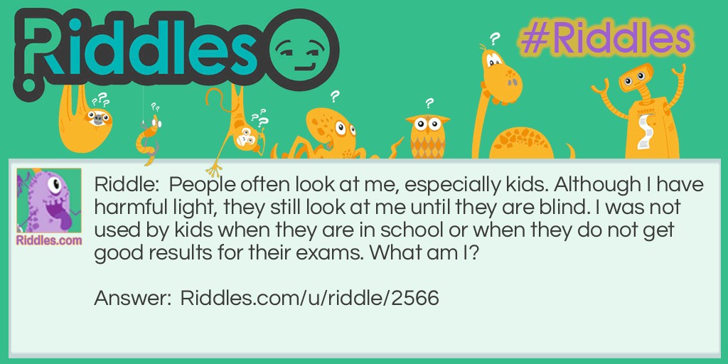 People often look at me, especially kids. Although I have harmful light, they still look at me until they are blind. I was not used by kids when they are in school or when they do not get good results for their exams. What am I?