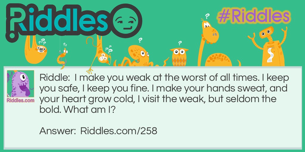 I make you weak at the worst of all times. I keep you safe, I keep you fine. I make your hands sweat, and your heart grow cold, I visit the weak, but seldom the bold. What am I?