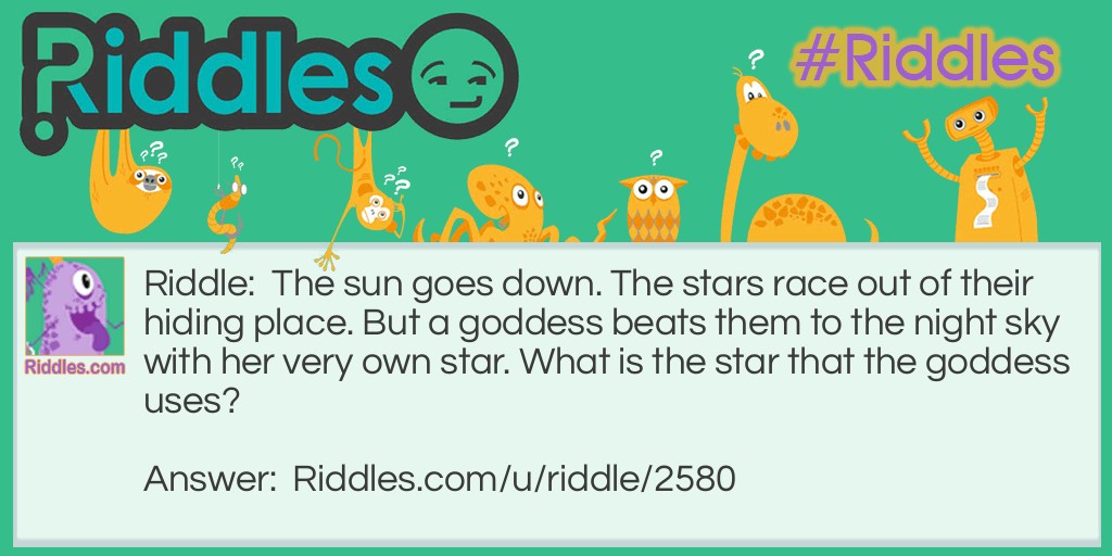 Riddle: The sun goes down. The stars race out of their hiding place. But a goddess beats them to the night sky with her very own star. What is the star that the goddess uses? Answer: Venus. It's not a star, but it's the first 'star' you see in the night sky. Plus it looks like a star from the ground.