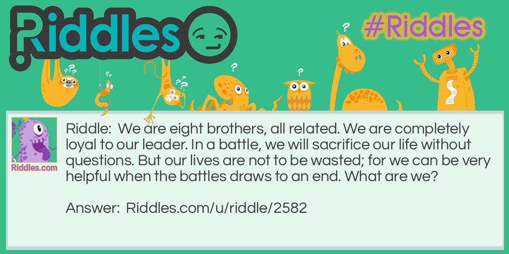 We are eight brothers, all related. We are completely loyal to our leader. In a battle, we will sacrifice our life without questions. But our lives are not to be wasted; for we can be very helpful when the battles draws to an end. What are we?