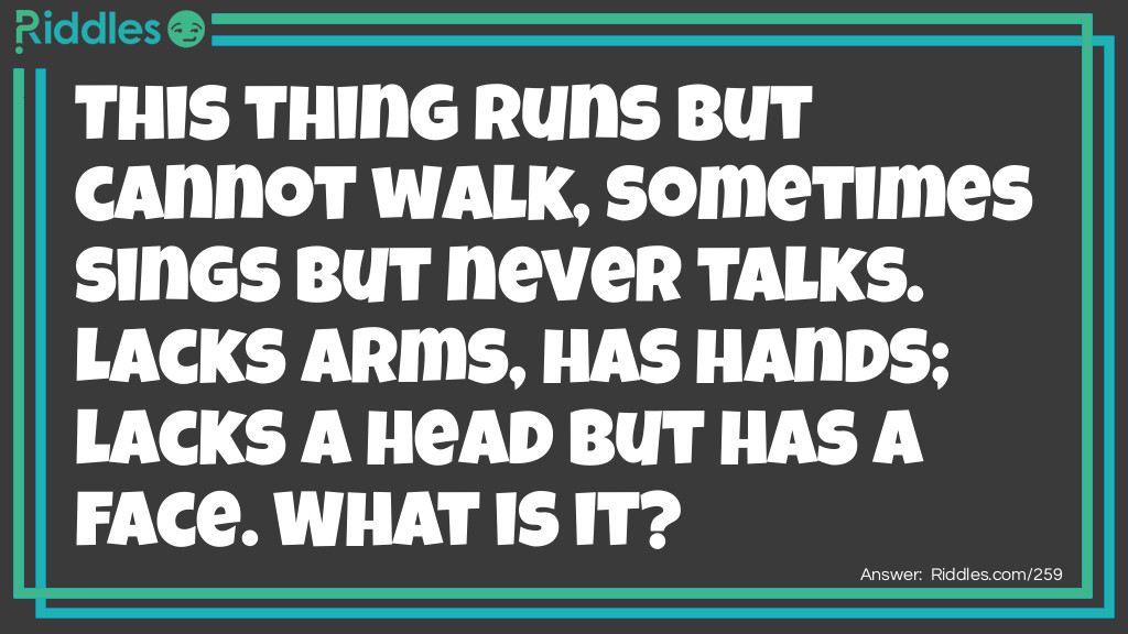 This thing runs but cannot walk, sometimes sings but never talks. Lacks arms, has hands; lacks a head but has a face. What is it?