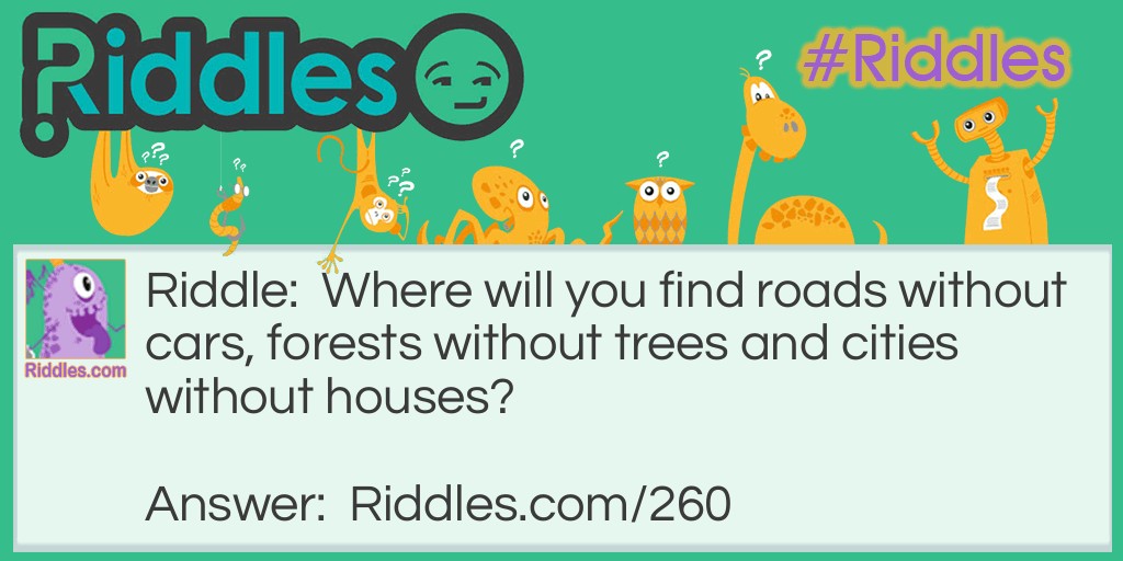 Where will you find roads without cars, forests without trees and cities without houses?