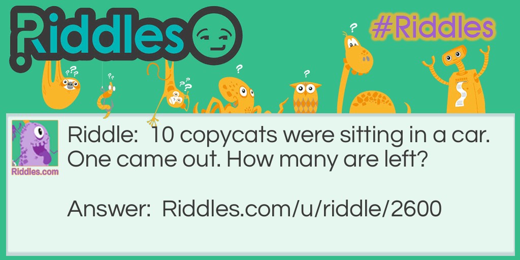 Riddle: 10 copycats were sitting in a car. One came out. How many are left? Answer: None( as they were copycats they copied each other).